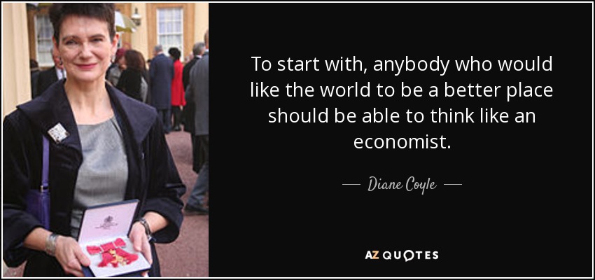 To start with, anybody who would like the world to be a better place should be able to think like an economist. - Diane Coyle