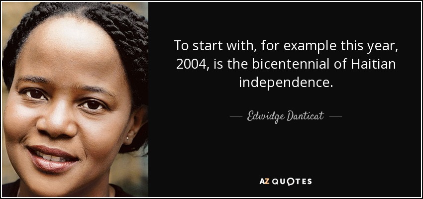 To start with, for example this year, 2004, is the bicentennial of Haitian independence. - Edwidge Danticat