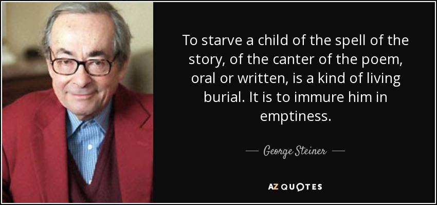 To starve a child of the spell of the story, of the canter of the poem, oral or written, is a kind of living burial. It is to immure him in emptiness. - George Steiner