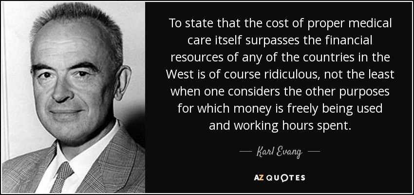 To state that the cost of proper medical care itself surpasses the financial resources of any of the countries in the West is of course ridiculous, not the least when one considers the other purposes for which money is freely being used and working hours spent. - Karl Evang