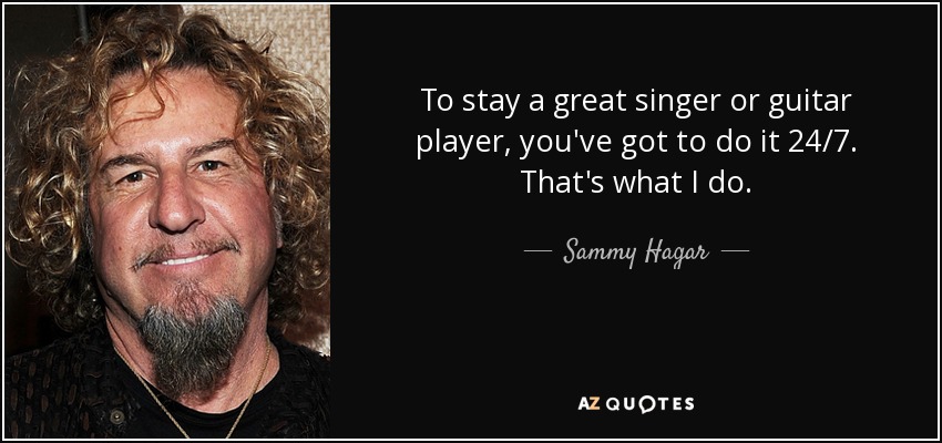 To stay a great singer or guitar player, you've got to do it 24/7. That's what I do. - Sammy Hagar
