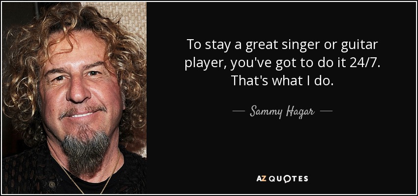 To stay a great singer or guitar player, you've got to do it 24/7. That's what I do. - Sammy Hagar