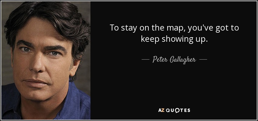To stay on the map, you've got to keep showing up. - Peter Gallagher