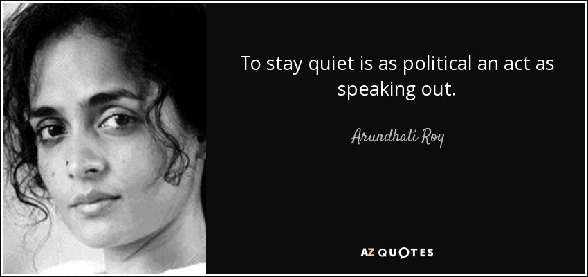 To stay quiet is as political an act as speaking out. - Arundhati Roy