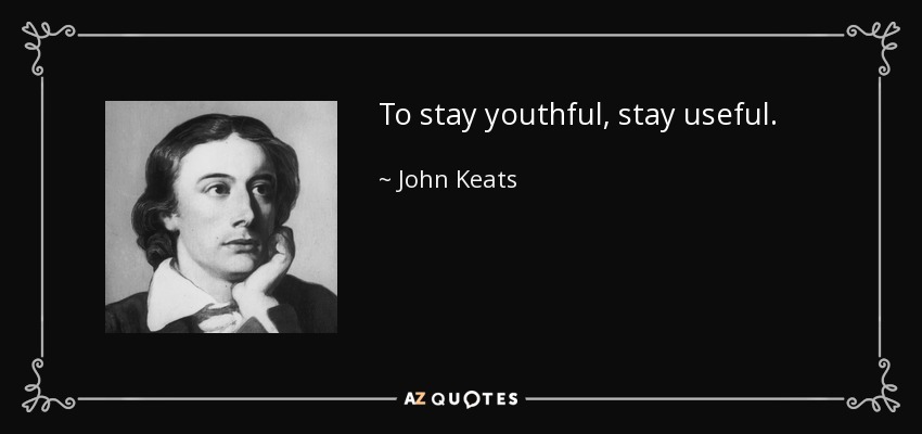To stay youthful, stay useful. - John Keats
