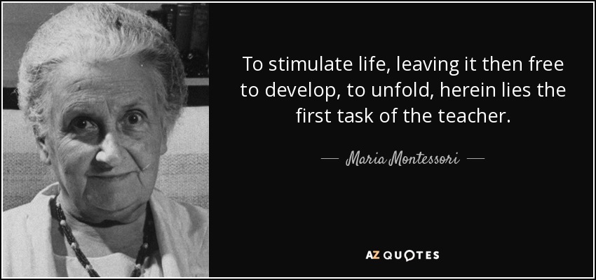 To stimulate life, leaving it then free to develop, to unfold, herein lies the first task of the teacher. - Maria Montessori