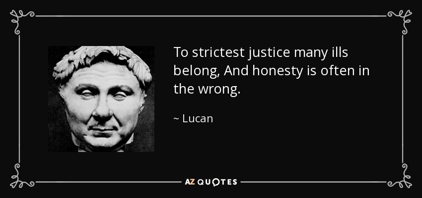To strictest justice many ills belong, And honesty is often in the wrong. - Lucan
