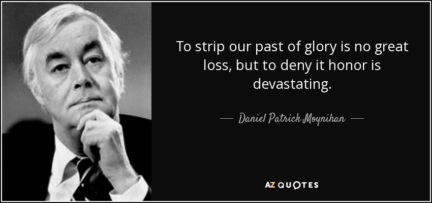 To strip our past of glory is no great loss, but to deny it honor is devastating. - Daniel Patrick Moynihan