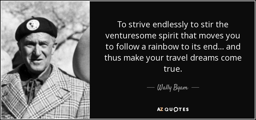 To strive endlessly to stir the venturesome spirit that moves you to follow a rainbow to its end... and thus make your travel dreams come true. - Wally Byam