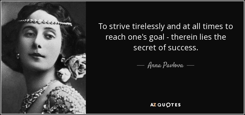 To strive tirelessly and at all times to reach one's goal - therein lies the secret of success. - Anna Pavlova