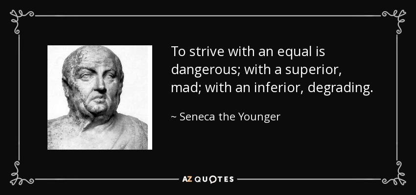 To strive with an equal is dangerous; with a superior, mad; with an inferior, degrading. - Seneca the Younger