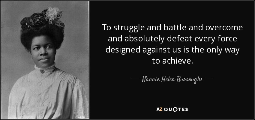 To struggle and battle and overcome and absolutely defeat every force designed against us is the only way to achieve. - Nannie Helen Burroughs