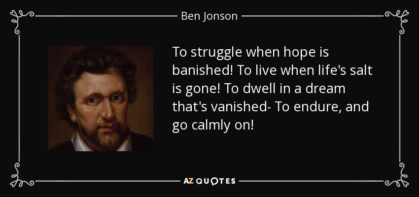 To struggle when hope is banished! To live when life's salt is gone! To dwell in a dream that's vanished- To endure, and go calmly on! - Ben Jonson