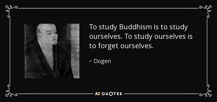 To study Buddhism is to study ourselves. To study ourselves is to forget ourselves. - Dogen