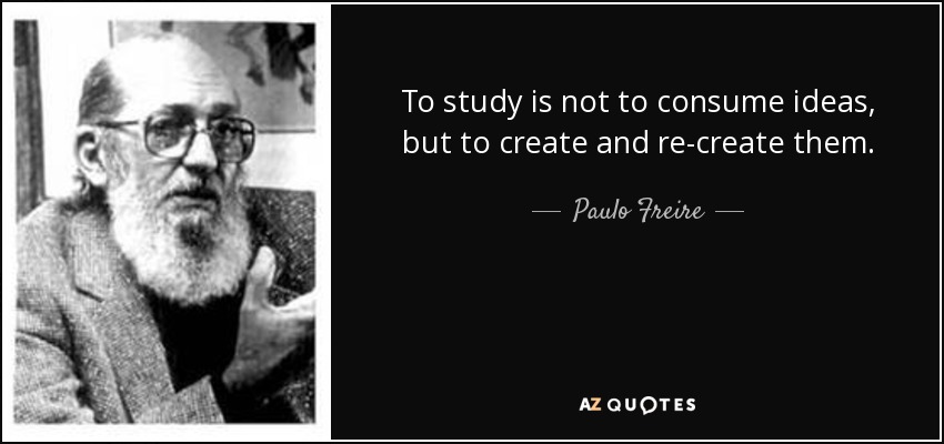 To study is not to consume ideas, but to create and re-create them. - Paulo Freire