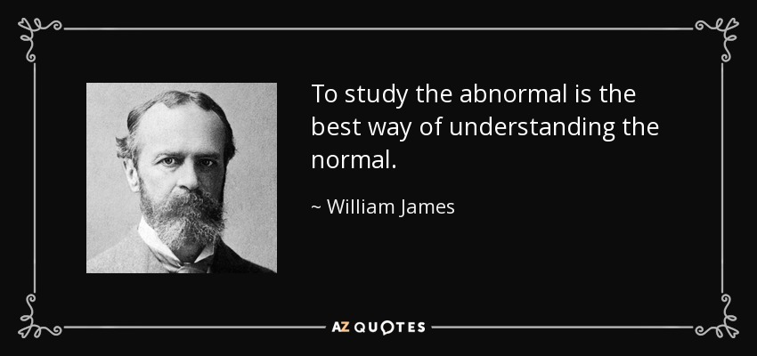 To study the abnormal is the best way of understanding the normal. - William James