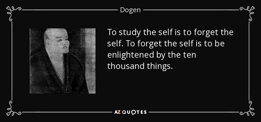 To study the self is to forget the self. To forget the self is to be enlightened by the ten thousand things. - Dogen