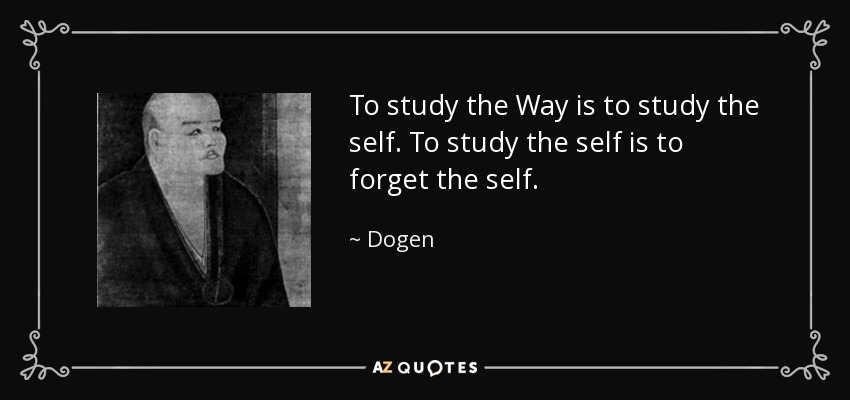 To study the Way is to study the self. To study the self is to forget the self. - Dogen