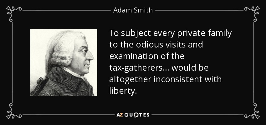 To subject every private family to the odious visits and examination of the tax-gatherers ... would be altogether inconsistent with liberty. - Adam Smith