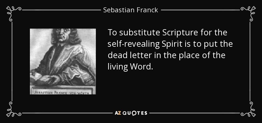 To substitute Scripture for the self-revealing Spirit is to put the dead letter in the place of the living Word. - Sebastian Franck