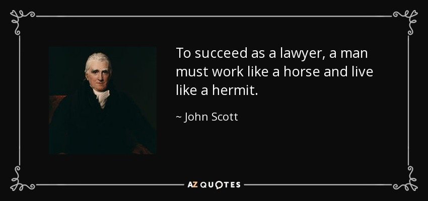 To succeed as a lawyer, a man must work like a horse and live like a hermit. - John Scott, 1st Earl of Eldon