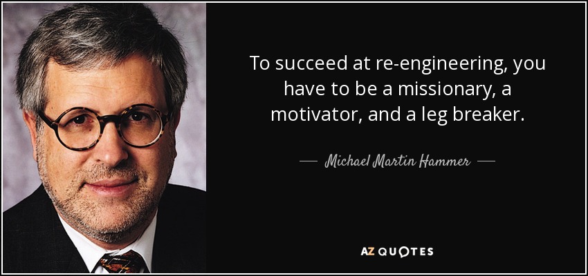 To succeed at re-engineering, you have to be a missionary, a motivator, and a leg breaker. - Michael Martin Hammer