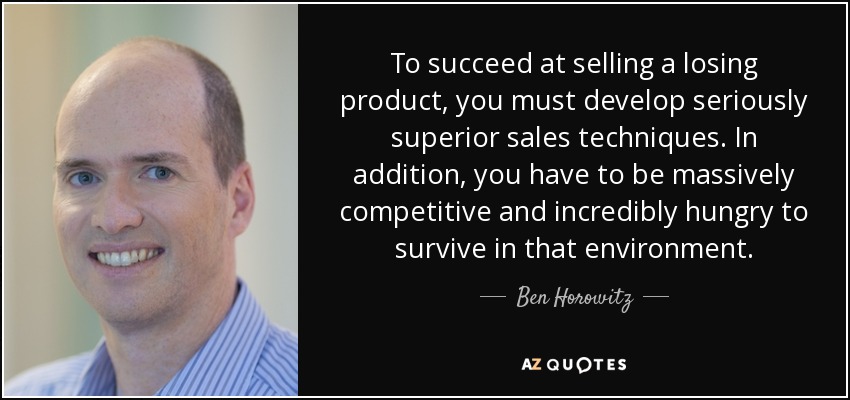 To succeed at selling a losing product, you must develop seriously superior sales techniques. In addition, you have to be massively competitive and incredibly hungry to survive in that environment. - Ben Horowitz