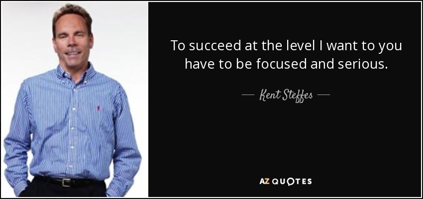 To succeed at the level I want to you have to be focused and serious. - Kent Steffes