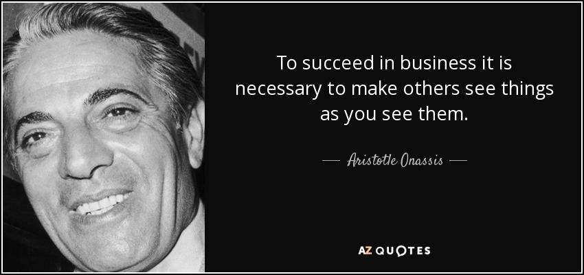 To succeed in business it is necessary to make others see things as you see them. - Aristotle Onassis