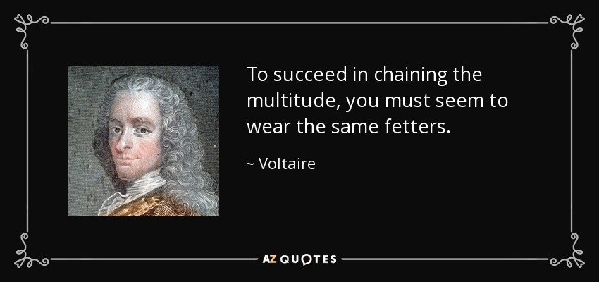 To succeed in chaining the multitude, you must seem to wear the same fetters. - Voltaire
