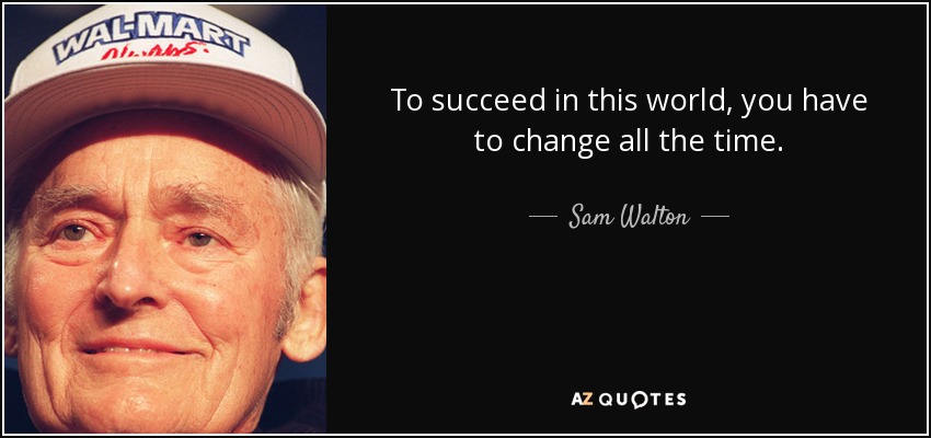 To succeed in this world, you have to change all the time. - Sam Walton