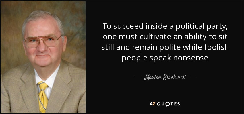 To succeed inside a political party, one must cultivate an ability to sit still and remain polite while foolish people speak nonsense - Morton Blackwell