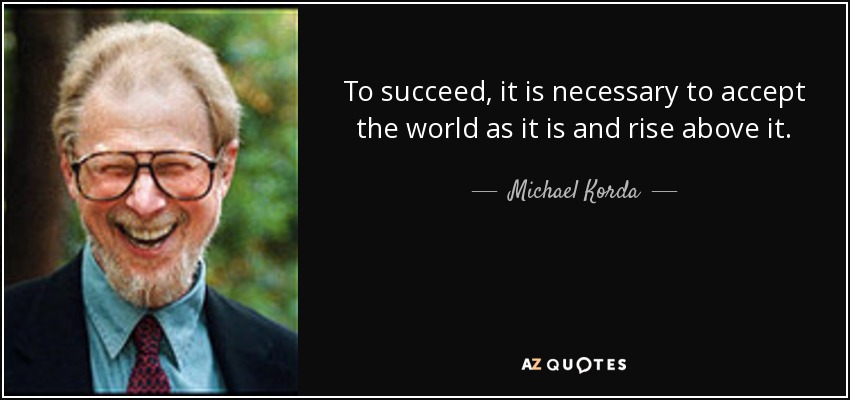To succeed, it is necessary to accept the world as it is and rise above it. - Michael Korda