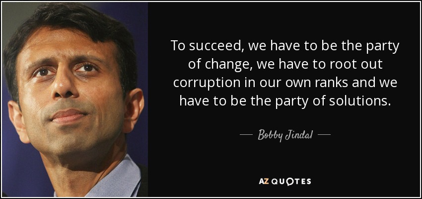 To succeed, we have to be the party of change, we have to root out corruption in our own ranks and we have to be the party of solutions. - Bobby Jindal