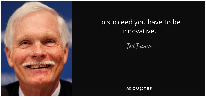 To succeed you have to be innovative. - Ted Turner