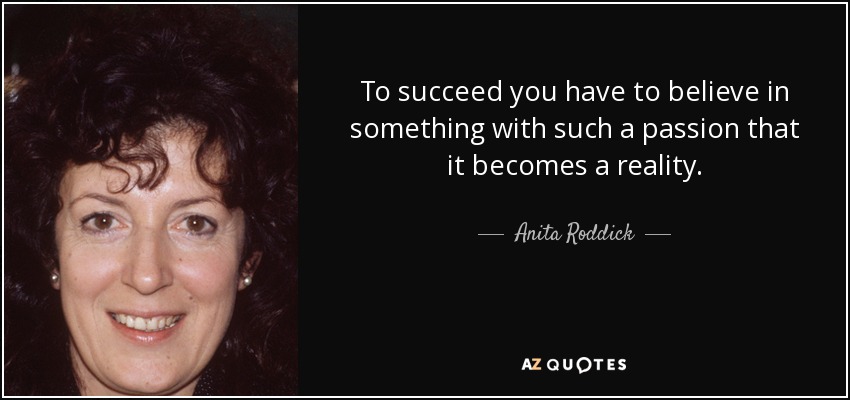 To succeed you have to believe in something with such a passion that it becomes a reality. - Anita Roddick