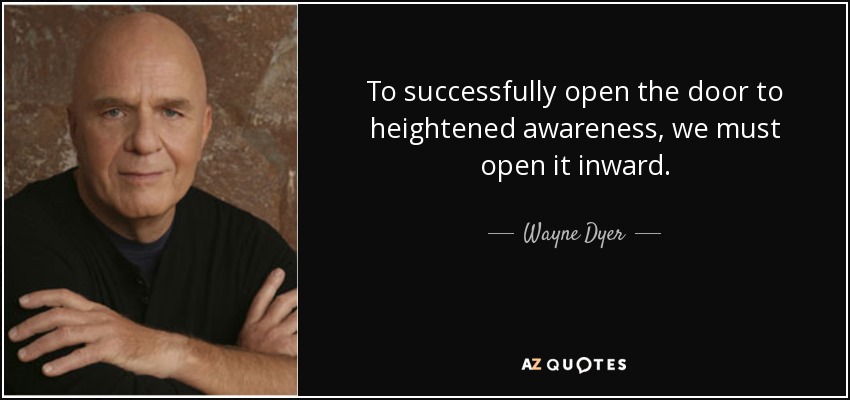 To successfully open the door to heightened awareness, we must open it inward. - Wayne Dyer