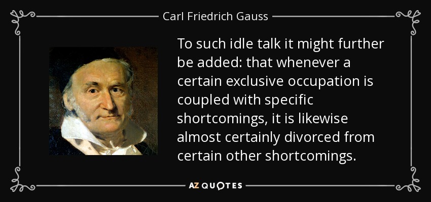 To such idle talk it might further be added: that whenever a certain exclusive occupation is coupled with specific shortcomings, it is likewise almost certainly divorced from certain other shortcomings. - Carl Friedrich Gauss