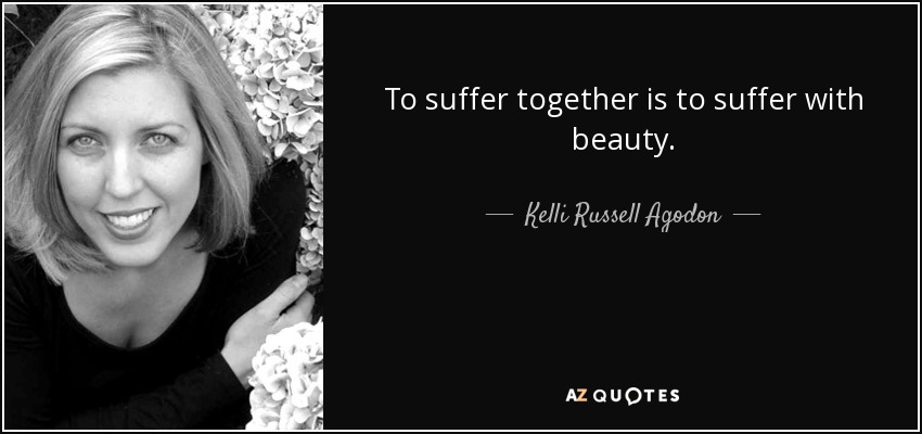 To suffer together is to suffer with beauty. - Kelli Russell Agodon