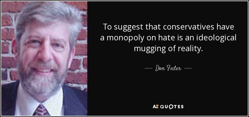 To suggest that conservatives have a monopoly on hate is an ideological mugging of reality. - Don Feder