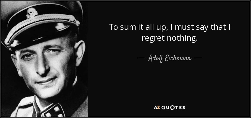 To sum it all up, I must say that I regret nothing. - Adolf Eichmann