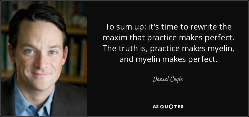 To sum up: it's time to rewrite the maxim that practice makes perfect. The truth is, practice makes myelin, and myelin makes perfect. - Daniel Coyle