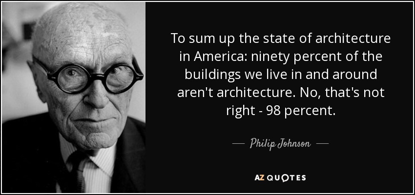 To sum up the state of architecture in America: ninety percent of the buildings we live in and around aren't architecture. No, that's not right - 98 percent. - Philip Johnson