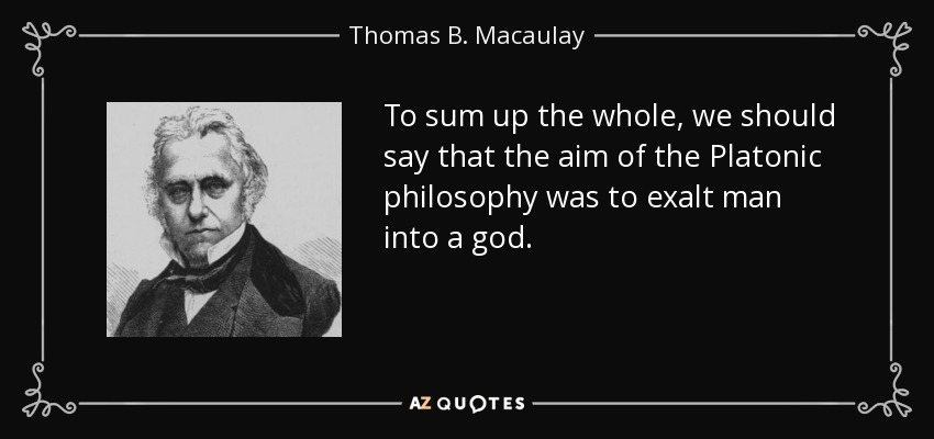 To sum up the whole, we should say that the aim of the Platonic philosophy was to exalt man into a god. - Thomas B. Macaulay