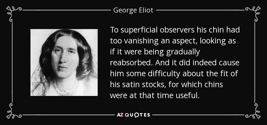 To superficial observers his chin had too vanishing an aspect, looking as if it were being gradually reabsorbed. And it did indeed cause him some difficulty about the fit of his satin stocks, for which chins were at that time useful. - George Eliot