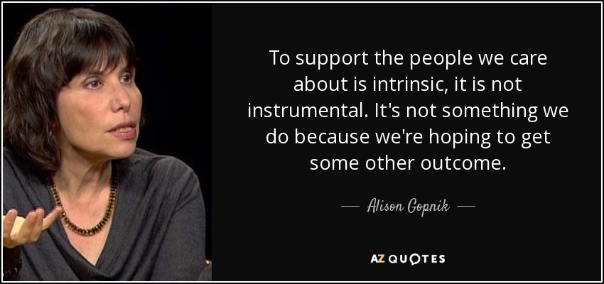 To support the people we care about is intrinsic, it is not instrumental. It's not something we do because we're hoping to get some other outcome. - Alison Gopnik