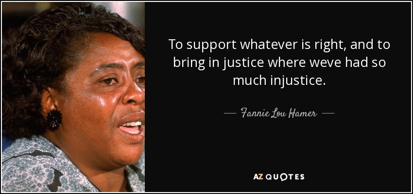 To support whatever is right, and to bring in justice where weve had so much injustice. - Fannie Lou Hamer