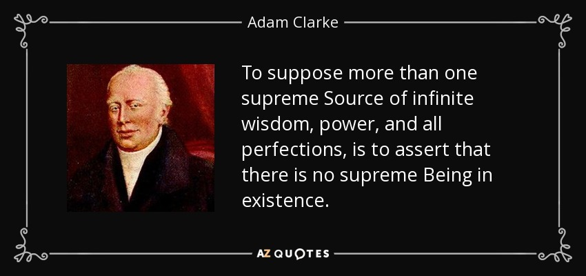 To suppose more than one supreme Source of infinite wisdom, power, and all perfections, is to assert that there is no supreme Being in existence. - Adam Clarke