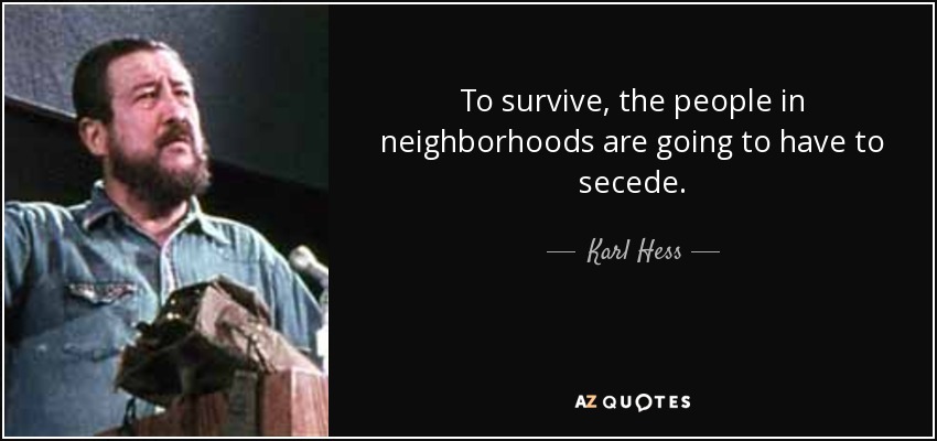 To survive, the people in neighborhoods are going to have to secede. - Karl Hess