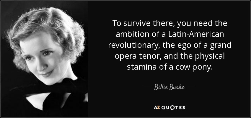 To survive there, you need the ambition of a Latin-American revolutionary, the ego of a grand opera tenor, and the physical stamina of a cow pony. - Billie Burke
